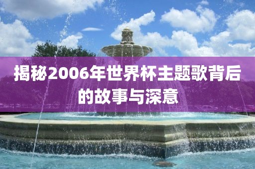 揭秘2006年世界杯主题歌背后的故事与深意