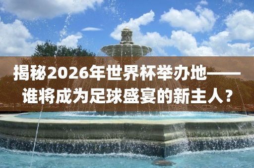 揭秘2026年世界杯举办地——谁将成为足球盛宴的新主人？