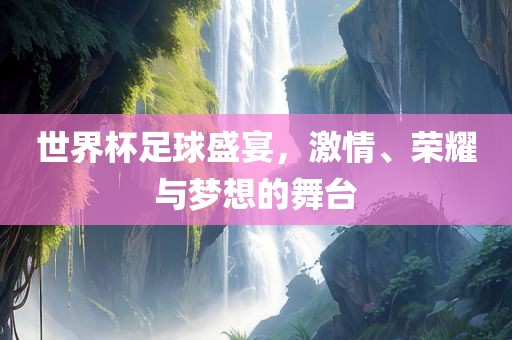 世界杯足球盛宴，激情、荣耀与梦想的舞台眉山市正发家政服务有限公司