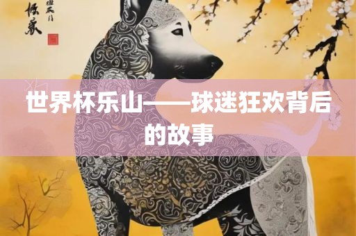 世界杯乐山——球迷狂欢背后的故事