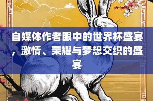自媒体作者眼中的世界杯盛宴，激情、荣耀与梦想交织的盛宴
