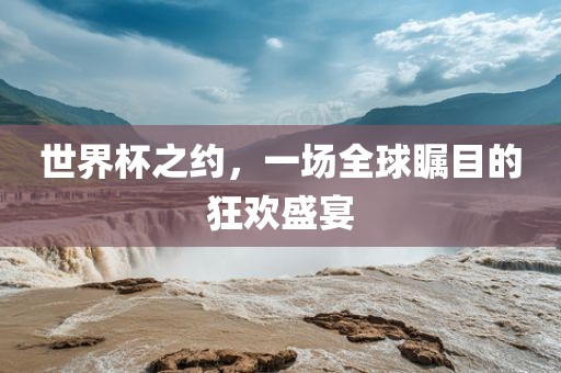 世界杯之约，一场全球瞩眉山市正发家政服务有限公司目的狂欢盛宴
