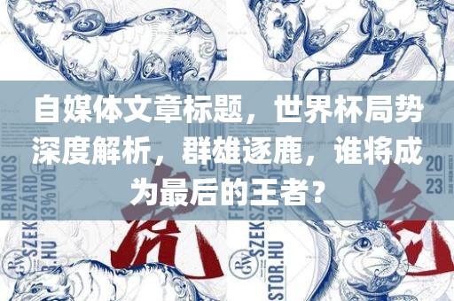 自媒体文章标题，世界杯局势深度解析，群雄逐鹿，谁将成为最后的王者？