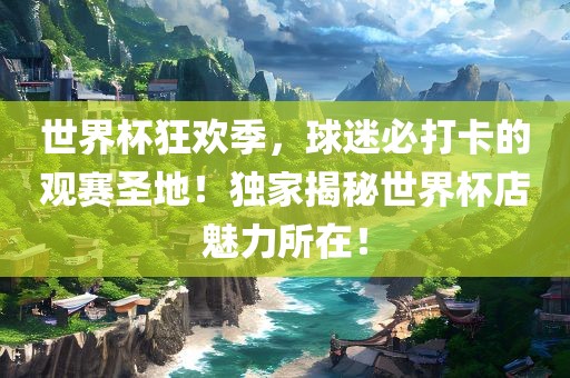 世界杯狂欢季，球迷必打卡的观赛圣地！独家揭秘世界杯店魅力所在！眉山市正发家政服务有限公司