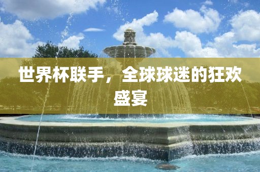 世界杯联手，全球球迷的狂欢盛宴