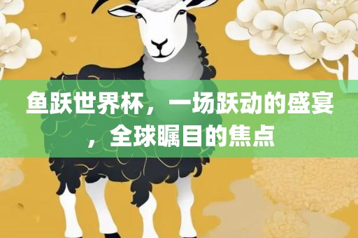 鱼跃世界杯，一场眉山市正发家政服务有限公司跃动的盛宴，全球瞩目的焦点