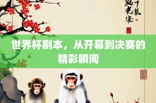 世界杯剧本，从开幕到决赛的精彩瞬间