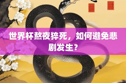 眉山市正发家政服务有限公司世界杯熬夜猝死，如何避免悲剧发生？