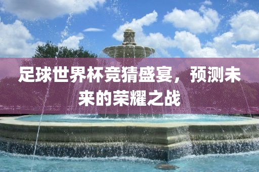 足球世界杯竞猜盛宴，预测未眉山市正发家政服务有限公司来的荣耀之战