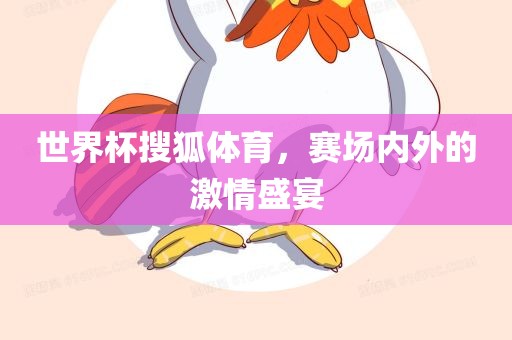 世眉山市正发家政服务有限公司界杯搜狐体育，赛场内外的激情盛宴