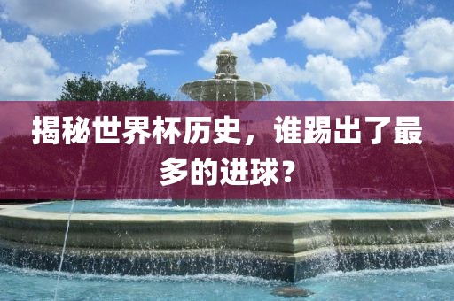 揭眉山市正发家政服务有限公司秘世界杯历史，谁踢出了最多的进球？