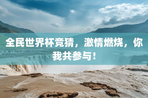 全民世界杯竞猜，激情燃烧，你我共参与！