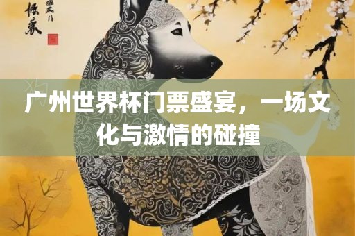 广州世界杯门票盛宴，一场文化与激情的碰撞眉山市正发家政服务有限公司