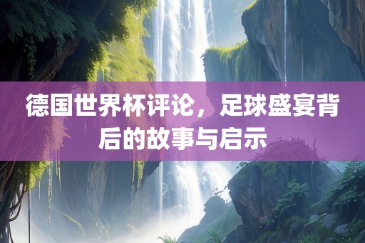 德国世界杯评论，足球盛宴背后的故事与启示眉山市正发家政服务有限公司