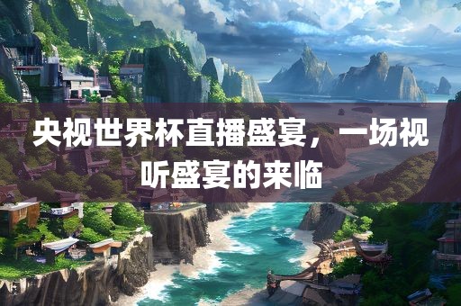 央视世界杯直播盛宴，一场视听盛宴的来临眉山市正发家政服务有限公司