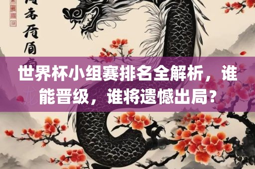 世界杯小组赛排名全解析，谁能晋级，谁将遗憾出局？眉山市正发家政服务有限公司