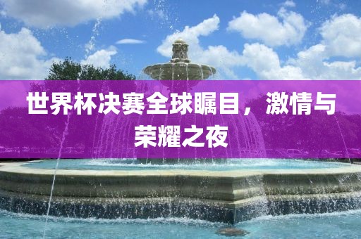 世界杯决赛全球瞩目，激情与荣耀之夜