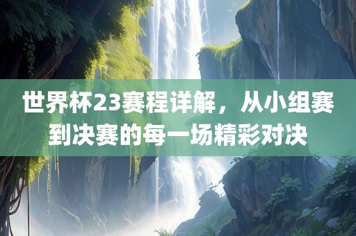 世界杯23赛程详解，从小组赛到决赛的每一场精彩对决