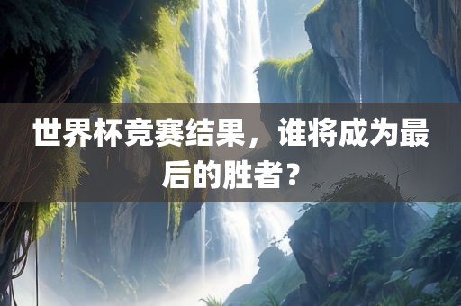 世界杯竞赛结果，谁将成为最后的胜者？眉山市正发家政服务有限公司