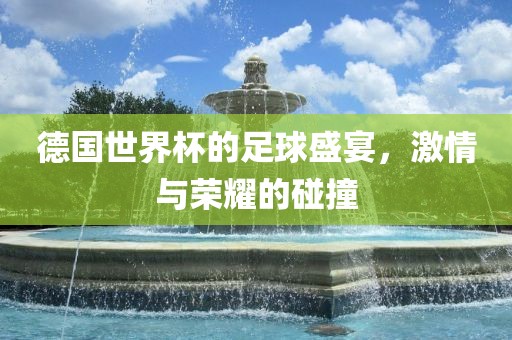 德国世界杯的足球盛宴，激情与荣耀的碰撞眉山市正发家政服务有限公司