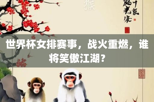 世界杯女排赛事，战火重燃，谁将笑傲江湖？眉山市正发家政服务有限公司