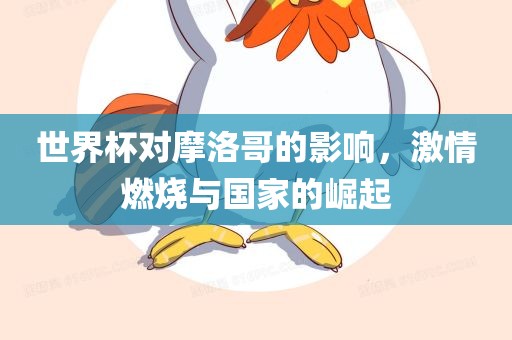 世界杯对摩洛哥的影响，激情燃烧与国家的崛起眉山市正发家政服务有限公司