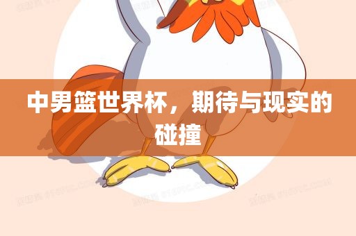 中男篮世界杯，期待与现实的碰撞