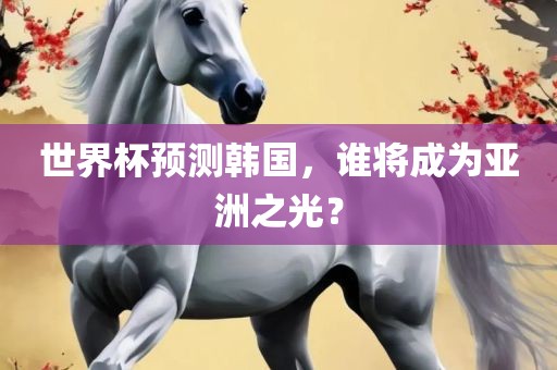 世界杯预测韩国，谁将成为亚洲之光？
