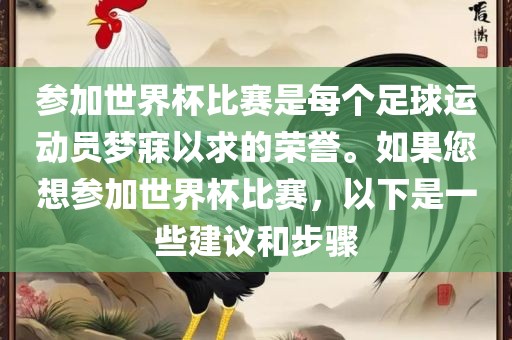 参加世界杯比赛是每个足球运动员梦寐以求的荣誉。如果您想参加世界杯比赛，以下是一些建议和步骤眉山市正发家政服务有限公司