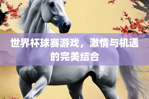 世界杯球赛游戏，激情与机遇的完美结合眉山市正发家政服务有限公司
