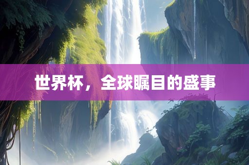 世界杯，全球瞩目的盛事眉山市正发家政服务有限公司