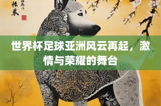 世界杯足球亚洲风云再起，激情与荣耀的舞台