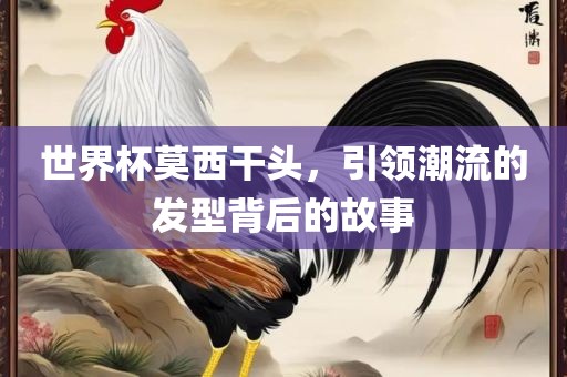 眉山市正发家政服务有限公司世界杯莫西干头，引领潮流的发型背后的故事