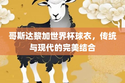 哥斯达黎加世界杯球衣，传统与现代的完美结合眉山市正发家政服务有限公司