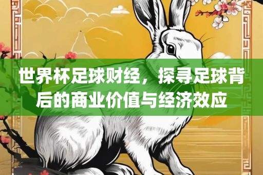 世界杯足球财经，探寻足球背后的商业价值与经济效应眉山市正发家政服务有限公司