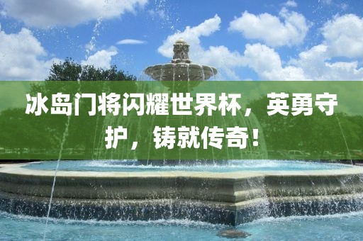 冰岛门将闪耀世界杯，英勇守护，铸就传奇！