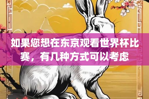 如果您想在东京观看世界杯比赛，有几种方式可以考虑眉山市正发家政服务有限公司