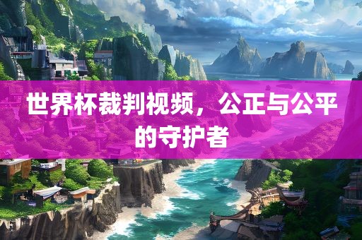 世界杯裁判视频，公正与公平的守护者眉山市正发家政服务有限公司