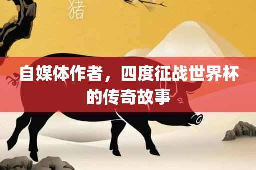 自媒体作者，四度征战世界杯的传奇故事眉山市正发家政服务有限公司