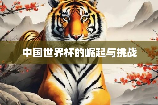 中国世界杯的崛起与挑战眉山市正发家政服务有限公司