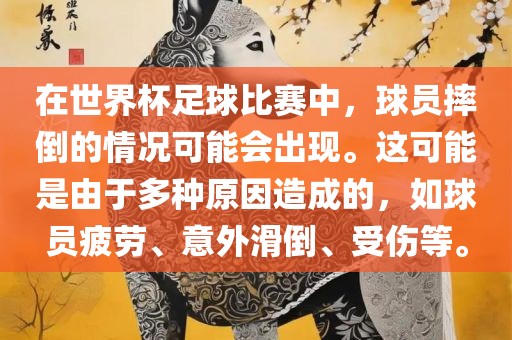 在世界杯足球比赛中，球员摔倒的情况可能会出现。这可能是由于多种原因造成的，如球员疲劳、意外滑倒、受伤等。