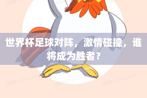 世界杯足球对阵，激情碰撞，谁将成为胜者？眉山市正发家政服务有限公司