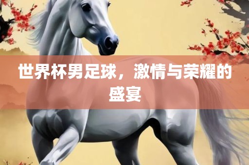 世界杯男足球，激情与荣耀的盛宴眉山市正发家政服务有限公司