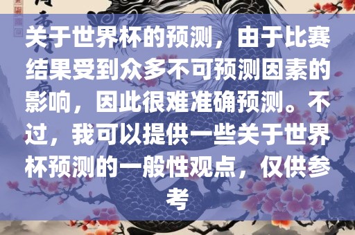 关于世界杯的预测，由于比赛结果受到众多不可预测因素的影响，因此很难准确预测。不过，我可以提供一些关于世界杯预测的一般性观点，仅供参考眉山市正发家政服务有限公司