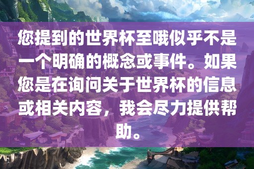 您提到的世界杯至哦似乎不是一个明确的概念或事件。如果您是在询问关于世界杯的信息或相关内容，我会尽力提供帮助。眉山市正发家政服务有限公司