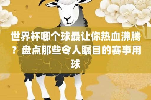 世界杯哪个球最让你热血沸腾？盘点那眉山市正发家政服务有限公司些令人瞩目的赛事用球