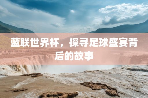 蓝联世界杯，探寻足球盛宴背后的故事眉山市正发家政服务有限公司