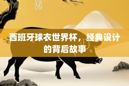 西班牙球衣世界杯，经典设计的背后故事眉山市正发家政服务有限公司