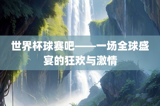 世界杯球赛吧——一场全球盛宴的狂欢与激情眉山市正发家政服务有限公司