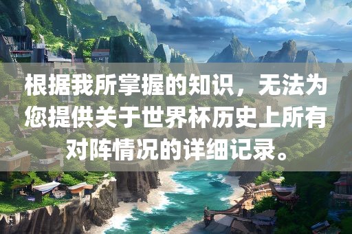 根据我所掌握的知识，无法为您提供关于世界杯历史上所有对阵情况的详细记录。眉山市正发家政服务有限公司